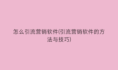 怎么引流营销软件(引流营销软件的方法与技巧)