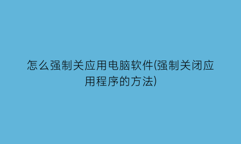 怎么强制关应用电脑软件(强制关闭应用程序的方法)