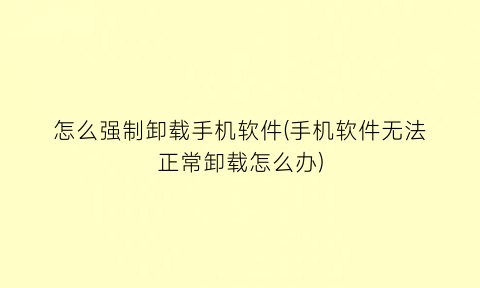 怎么强制卸载手机软件(手机软件无法正常卸载怎么办)