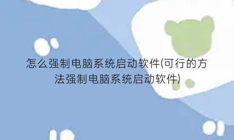 怎么强制电脑系统启动软件(可行的方法强制电脑系统启动软件)