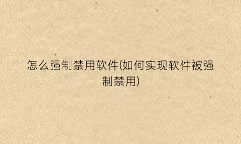 “怎么强制禁用软件(如何实现软件被强制禁用)