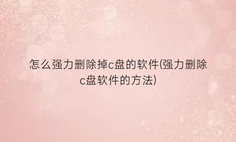“怎么强力删除掉c盘的软件(强力删除c盘软件的方法)