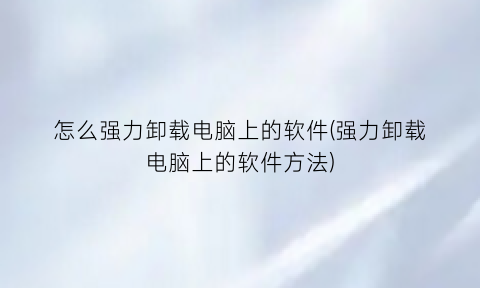 “怎么强力卸载电脑上的软件(强力卸载电脑上的软件方法)