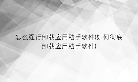 “怎么强行卸载应用助手软件(如何彻底卸载应用助手软件)