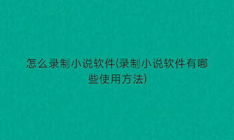 怎么录制小说软件(录制小说软件有哪些使用方法)