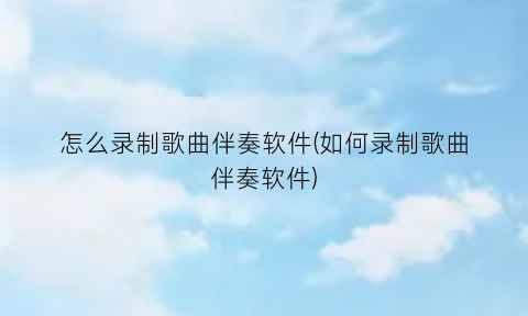 怎么录制歌曲伴奏软件(如何录制歌曲伴奏软件)