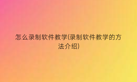 怎么录制软件教学(录制软件教学的方法介绍)