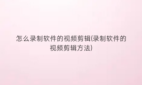 怎么录制软件的视频剪辑(录制软件的视频剪辑方法)