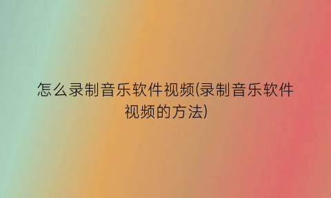 “怎么录制音乐软件视频(录制音乐软件视频的方法)
