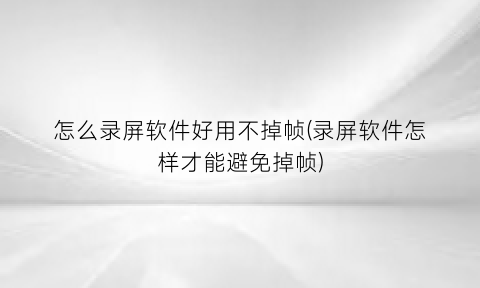 “怎么录屏软件好用不掉帧(录屏软件怎样才能避免掉帧)