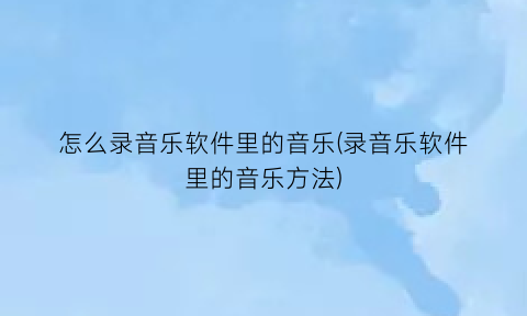 怎么录音乐软件里的音乐(录音乐软件里的音乐方法)