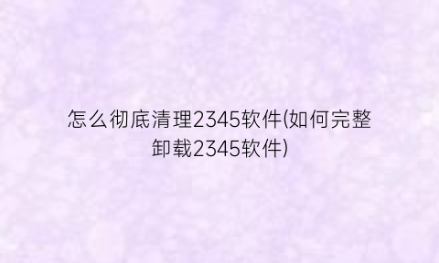 “怎么彻底清理2345软件(如何完整卸载2345软件)