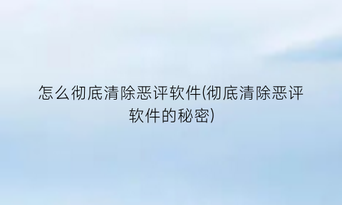 怎么彻底清除恶评软件(彻底清除恶评软件的秘密)