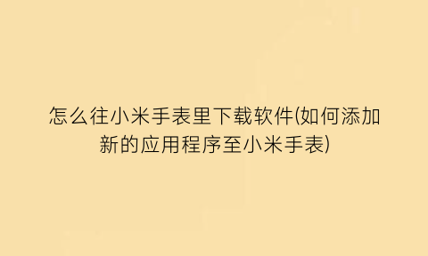 怎么往小米手表里下载软件(如何添加新的应用程序至小米手表)