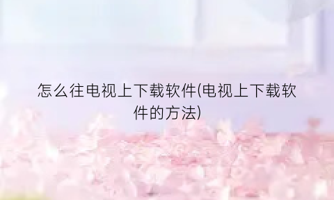 “怎么往电视上下载软件(电视上下载软件的方法)