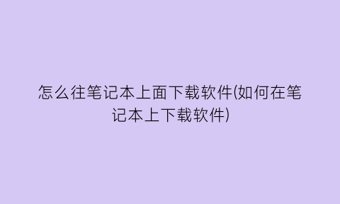 “怎么往笔记本上面下载软件(如何在笔记本上下载软件)