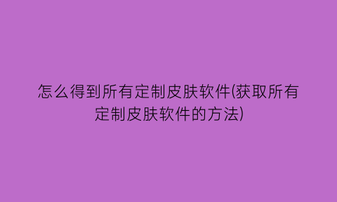 怎么得到所有定制皮肤软件(获取所有定制皮肤软件的方法)