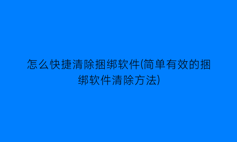 怎么快捷清除捆绑软件(简单有效的捆绑软件清除方法)