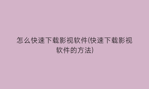 “怎么快速下载影视软件(快速下载影视软件的方法)