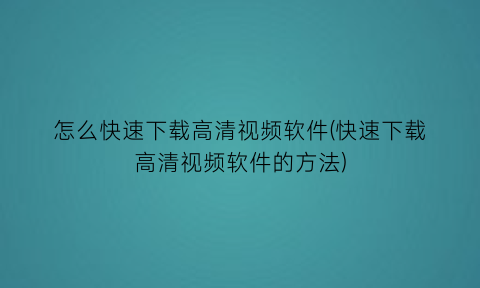 怎么快速下载高清视频软件(快速下载高清视频软件的方法)