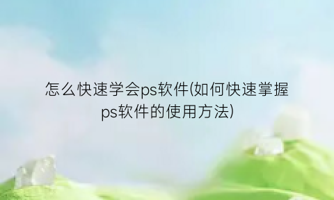 怎么快速学会ps软件(如何快速掌握ps软件的使用方法)