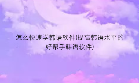 怎么快速学韩语软件(提高韩语水平的好帮手韩语软件)