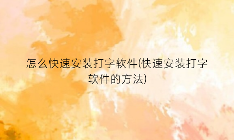 怎么快速安装打字软件(快速安装打字软件的方法)