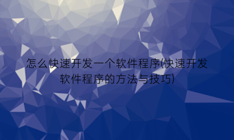 怎么快速开发一个软件程序(快速开发软件程序的方法与技巧)