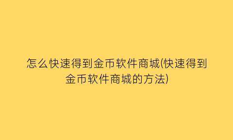 怎么快速得到金币软件商城(快速得到金币软件商城的方法)