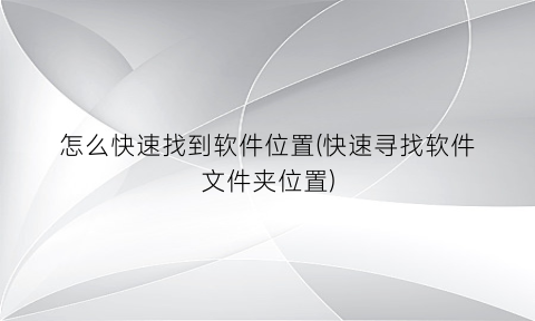 “怎么快速找到软件位置(快速寻找软件文件夹位置)
