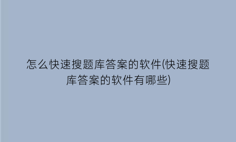 怎么快速搜题库答案的软件(快速搜题库答案的软件有哪些)