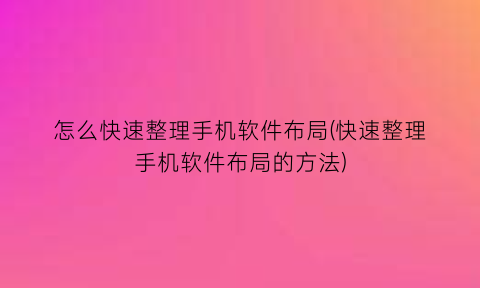 怎么快速整理手机软件布局(快速整理手机软件布局的方法)