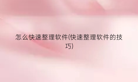 “怎么快速整理软件(快速整理软件的技巧)