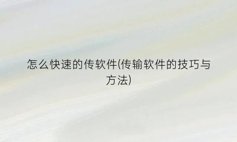 怎么快速的传软件(传输软件的技巧与方法)