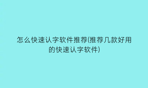 “怎么快速认字软件推荐(推荐几款好用的快速认字软件)