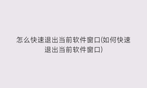 怎么快速退出当前软件窗口(如何快速退出当前软件窗口)