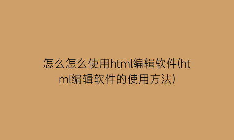 怎么怎么使用html编辑软件(html编辑软件的使用方法)