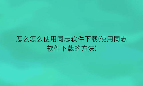 “怎么怎么使用同志软件下载(使用同志软件下载的方法)