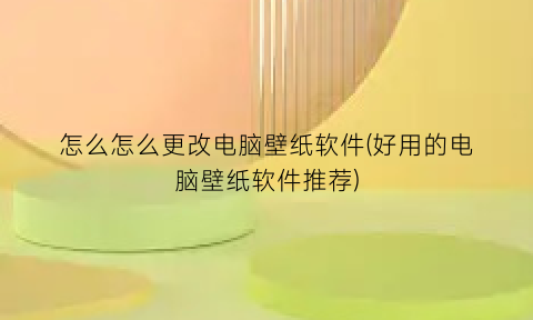 怎么怎么更改电脑壁纸软件(好用的电脑壁纸软件推荐)