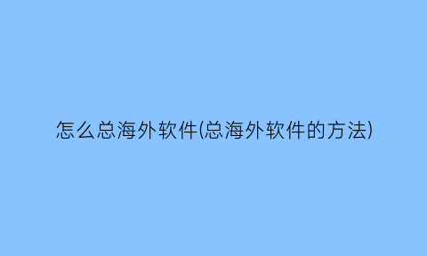 怎么总海外软件(总海外软件的方法)