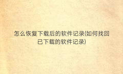 怎么恢复下载后的软件记录(如何找回已下载的软件记录)