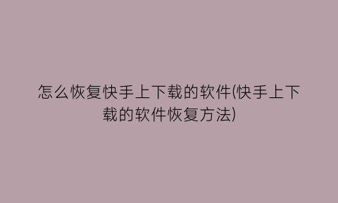 怎么恢复快手上下载的软件(快手上下载的软件恢复方法)