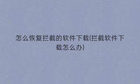 怎么恢复拦截的软件下载(拦截软件下载怎么办)