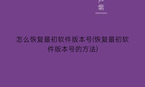 “怎么恢复最初软件版本号(恢复最初软件版本号的方法)