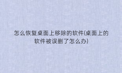 怎么恢复桌面上移除的软件(桌面上的软件被误删了怎么办)