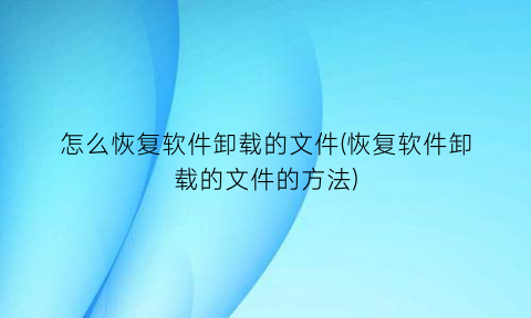 怎么恢复软件卸载的文件(恢复软件卸载的文件的方法)