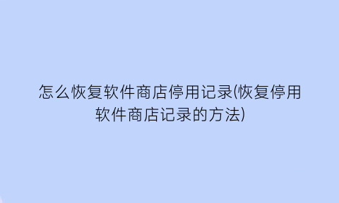 怎么恢复软件商店停用记录(恢复停用软件商店记录的方法)