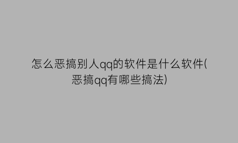 怎么恶搞别人qq的软件是什么软件(恶搞qq有哪些搞法)