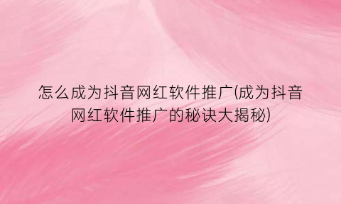 怎么成为抖音网红软件推广(成为抖音网红软件推广的秘诀大揭秘)