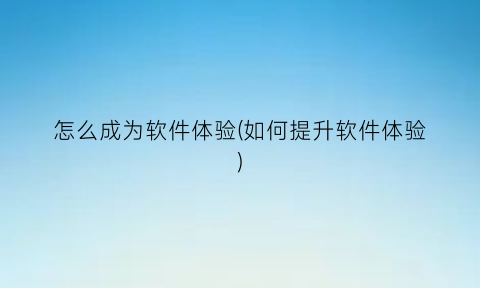 怎么成为软件体验(如何提升软件体验)